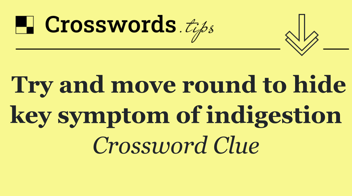 Try and move round to hide key symptom of indigestion