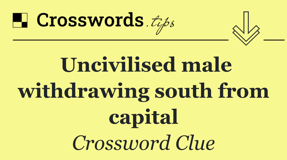 Uncivilised male withdrawing south from capital