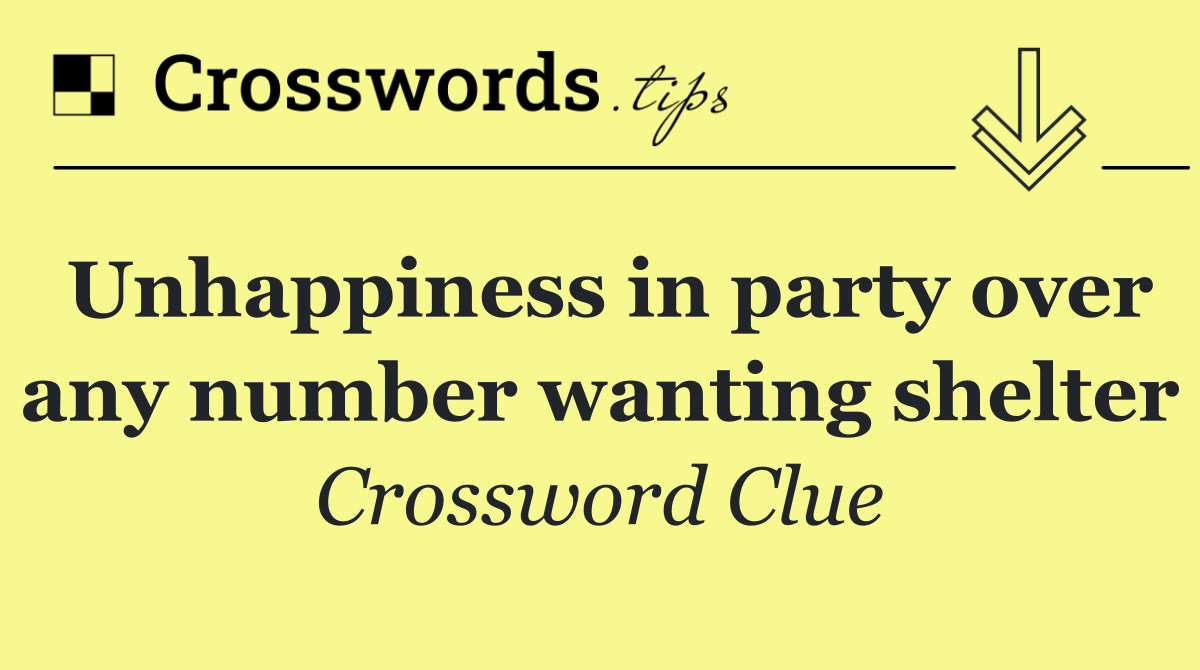 Unhappiness in party over any number wanting shelter