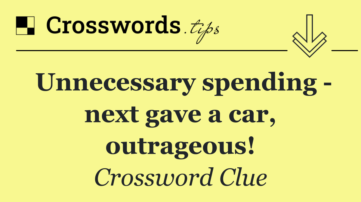 Unnecessary spending   next gave a car, outrageous!