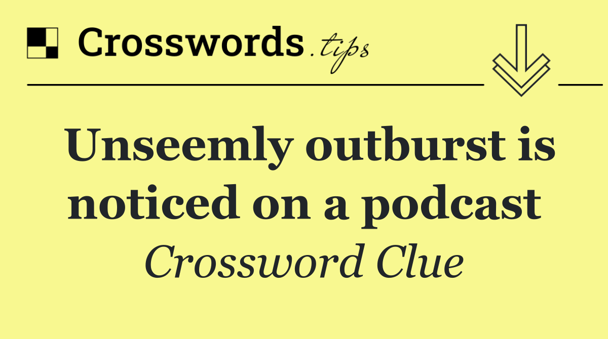 Unseemly outburst is noticed on a podcast