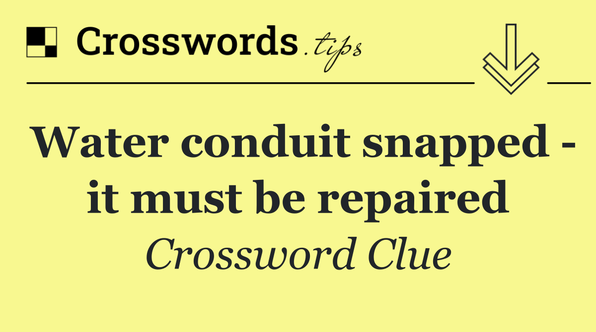 Water conduit snapped   it must be repaired