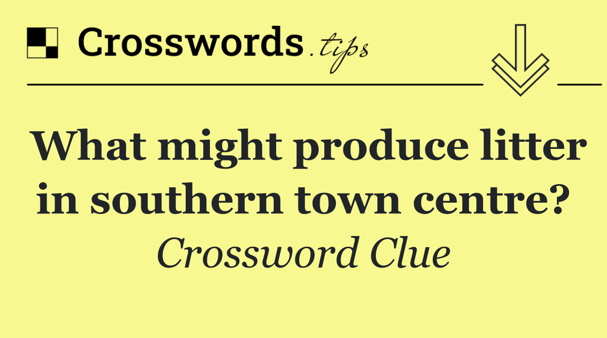 What might produce litter in southern town centre?