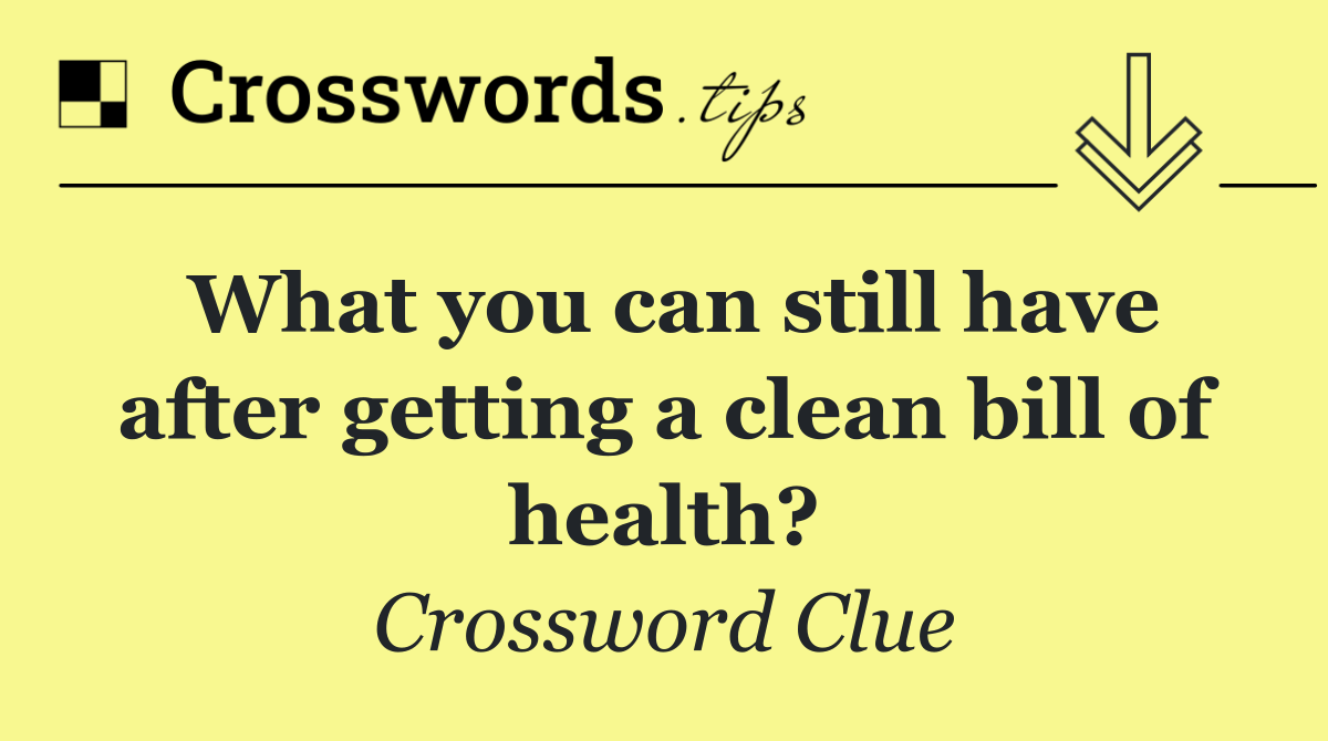 What you can still have after getting a clean bill of health?