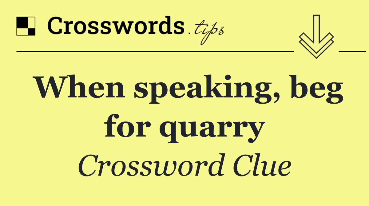 When speaking, beg for quarry