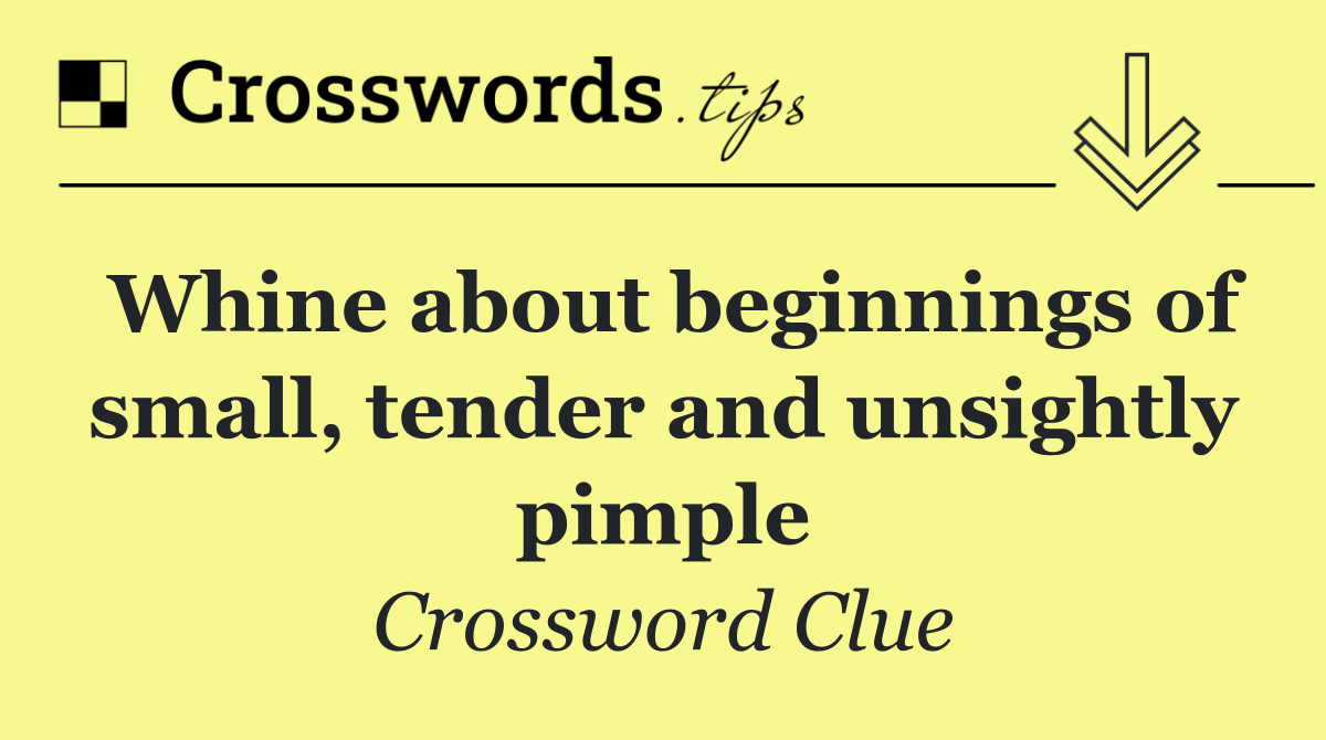 Whine about beginnings of small, tender and unsightly pimple