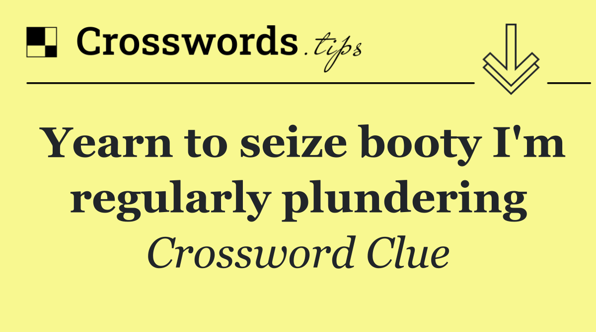 Yearn to seize booty I'm regularly plundering