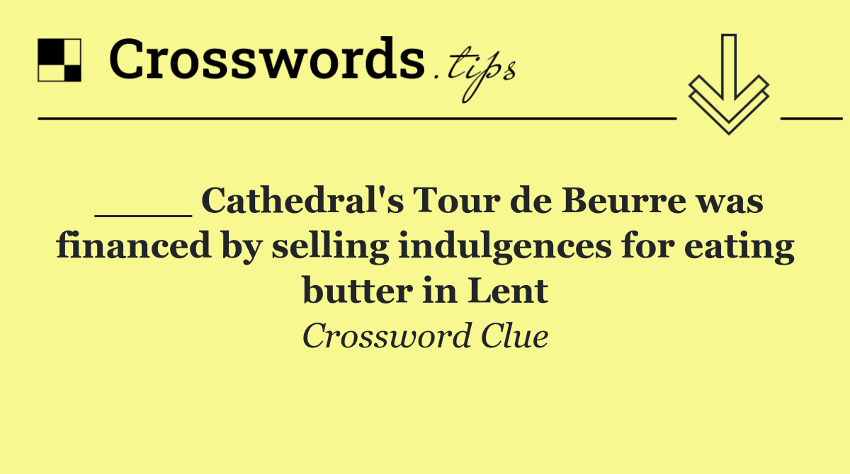 ____ Cathedral's Tour de Beurre was financed by selling indulgences for eating butter in Lent