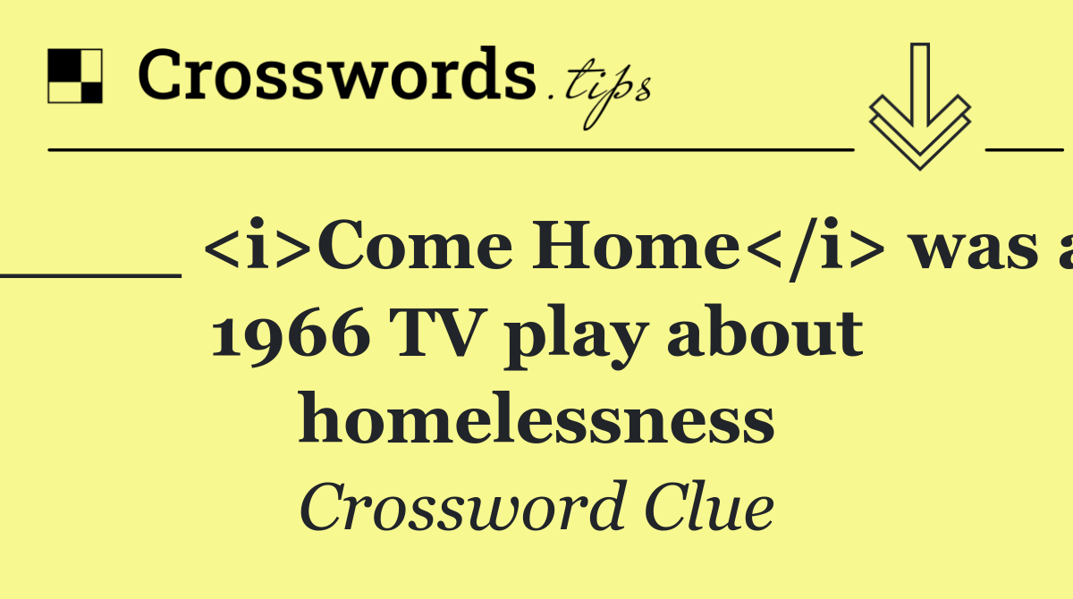 ____ <i>Come Home</i> was a 1966 TV play about homelessness