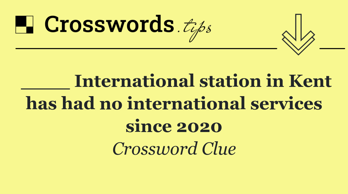 ____ International station in Kent has had no international services since 2020