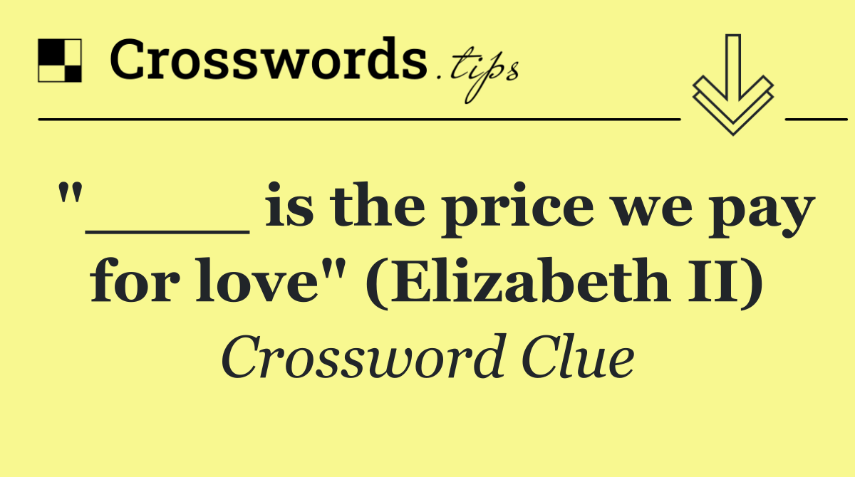 "____ is the price we pay for love" (Elizabeth II)