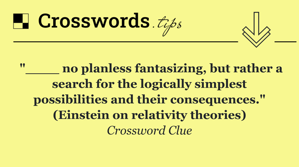 "____ no planless fantasizing, but rather a search for the logically simplest possibilities and their consequences." (Einstein on relativity theories)