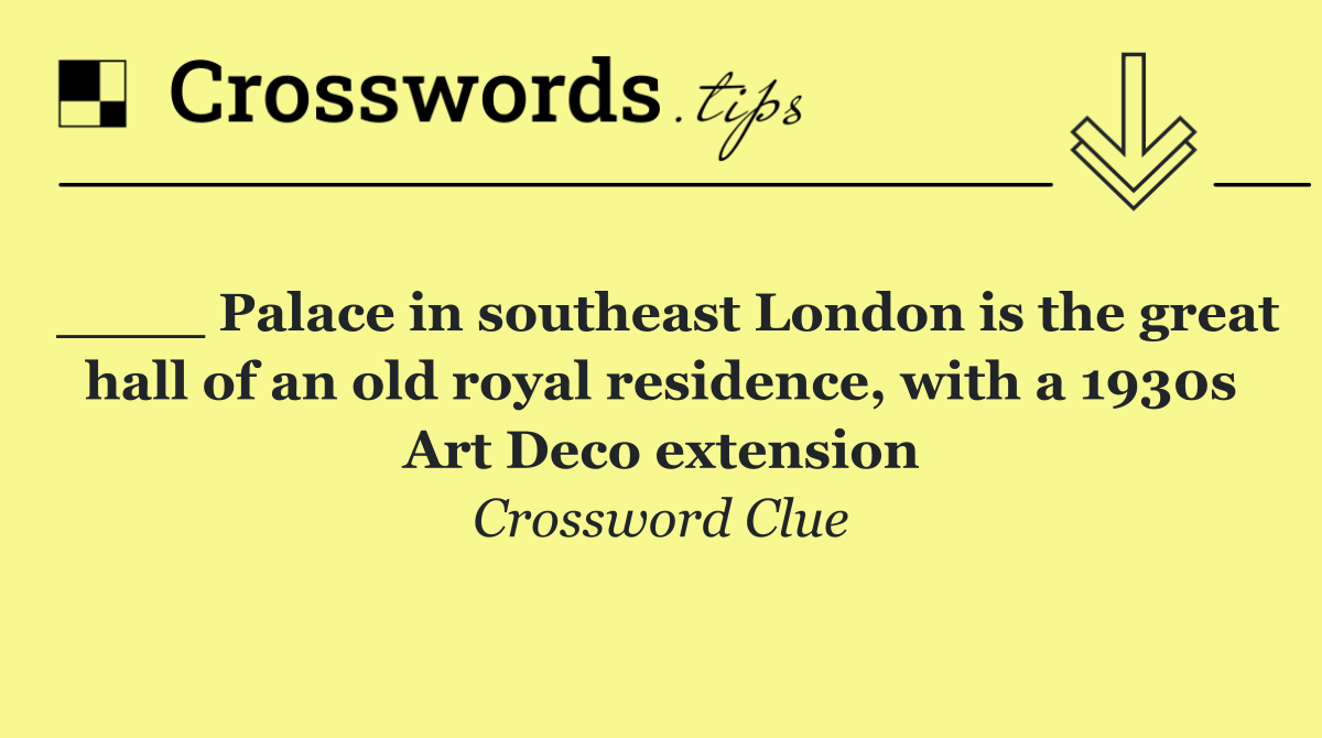 ____ Palace in southeast London is the great hall of an old royal residence, with a 1930s Art Deco extension