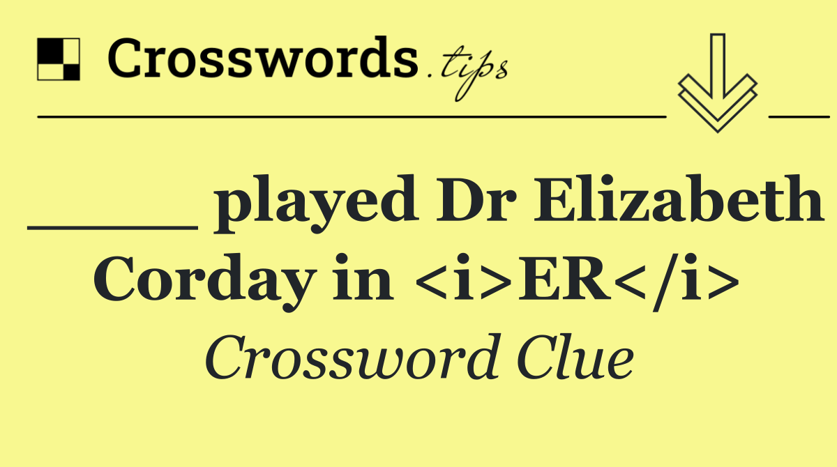 ____ played Dr Elizabeth Corday in <i>ER</i>