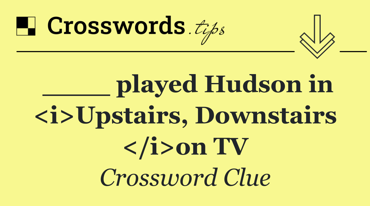 ____ played Hudson in <i>Upstairs, Downstairs </i>on TV