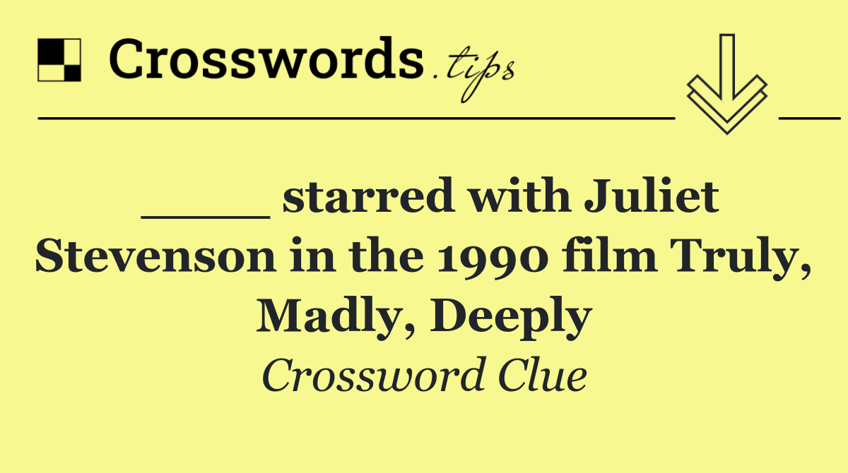 ____ starred with Juliet Stevenson in the 1990 film Truly, Madly, Deeply