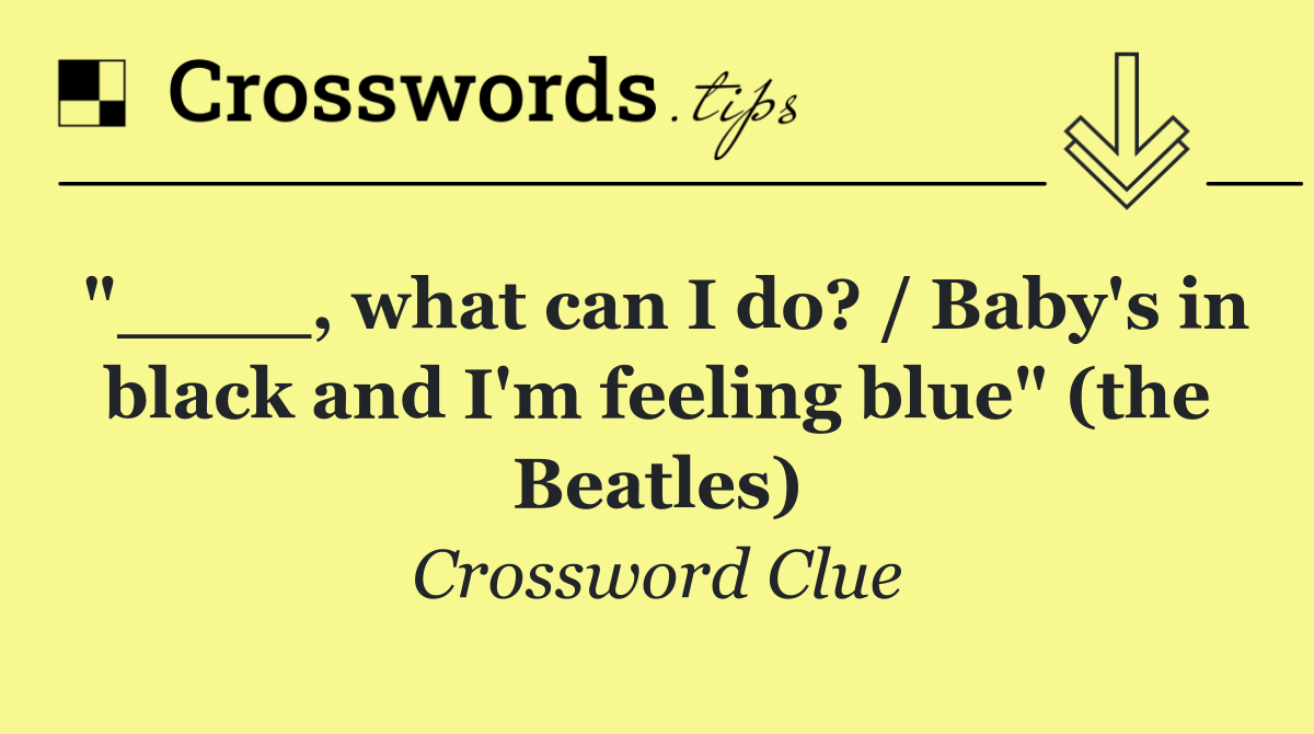 "____, what can I do? / Baby's in black and I'm feeling blue" (the Beatles)