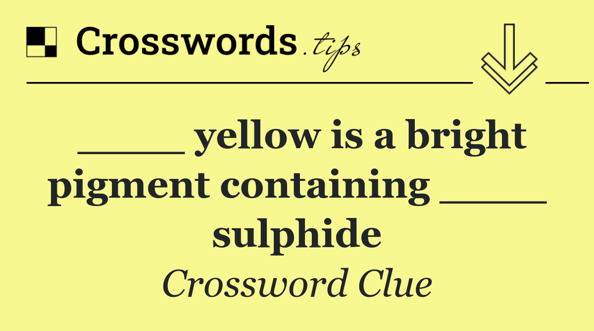 ____ yellow is a bright pigment containing ____ sulphide