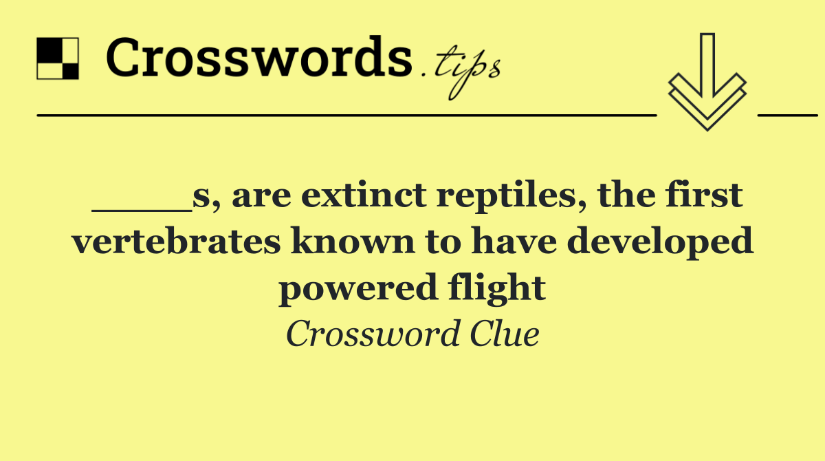 ____s, are extinct reptiles, the first vertebrates known to have developed powered flight