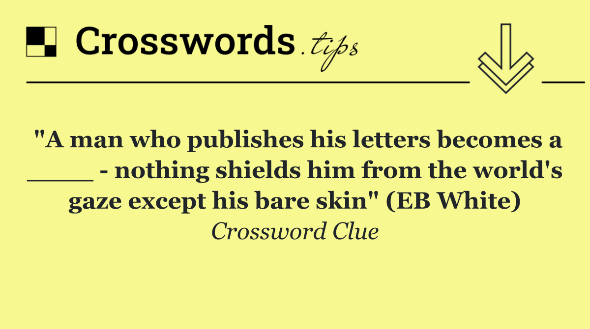 "A man who publishes his letters becomes a ____   nothing shields him from the world's gaze except his bare skin" (EB White)