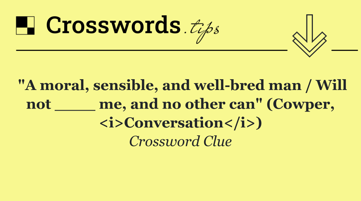 "A moral, sensible, and well bred man / Will not ____ me, and no other can" (Cowper, <i>Conversation</i>)