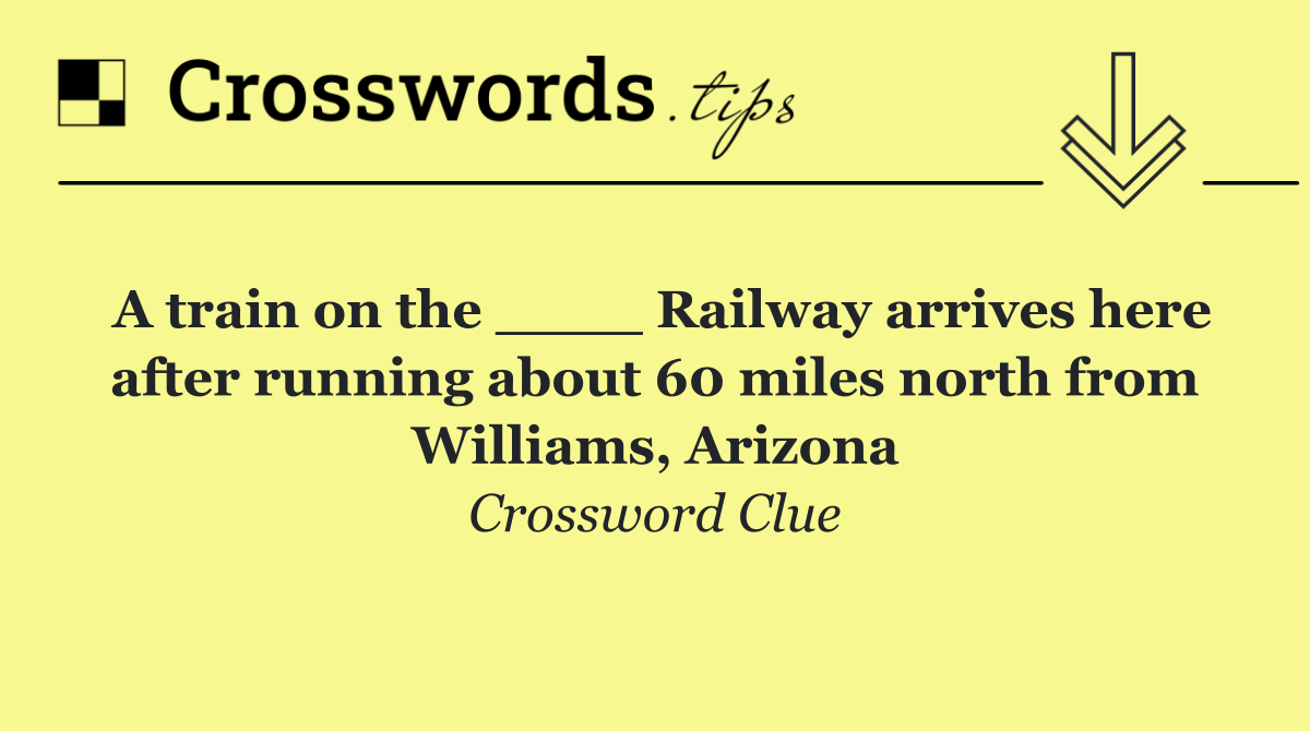 A train on the ____ Railway arrives here after running about 60 miles north from Williams, Arizona