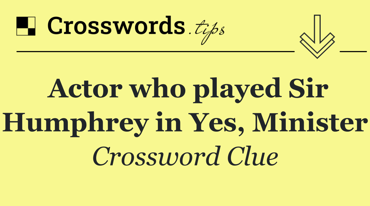 Actor who played Sir Humphrey in Yes, Minister