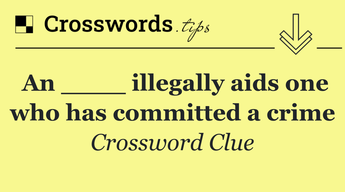 An ____ illegally aids one who has committed a crime