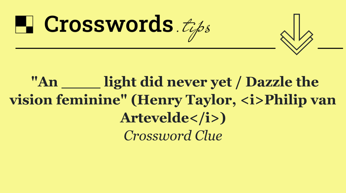 "An ____ light did never yet / Dazzle the vision feminine" (Henry Taylor, <i>Philip van Artevelde</i>)