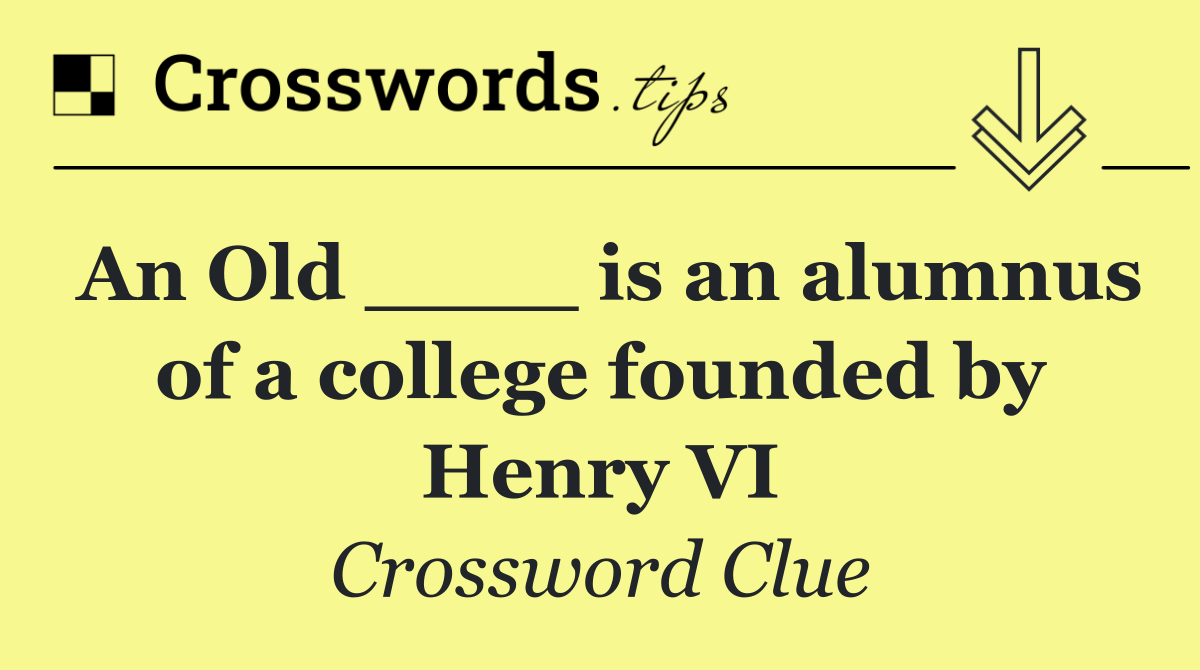 An Old ____ is an alumnus of a college founded by Henry VI