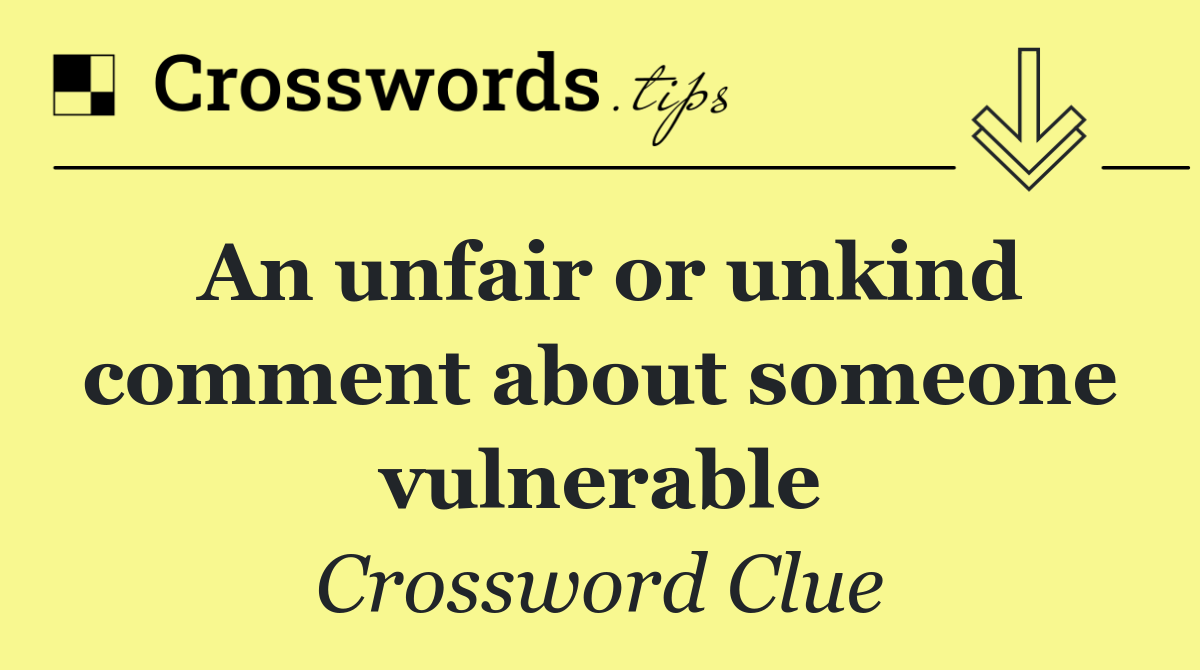 An unfair or unkind comment about someone vulnerable