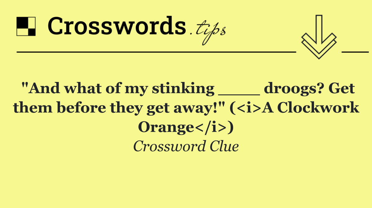 "And what of my stinking ____ droogs? Get them before they get away!" (<i>A Clockwork Orange</i>)