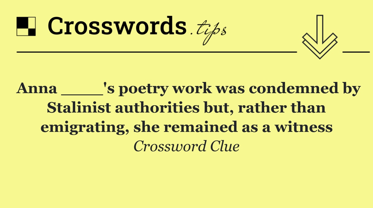 Anna ____'s poetry work was condemned by Stalinist authorities but, rather than emigrating, she remained as a witness