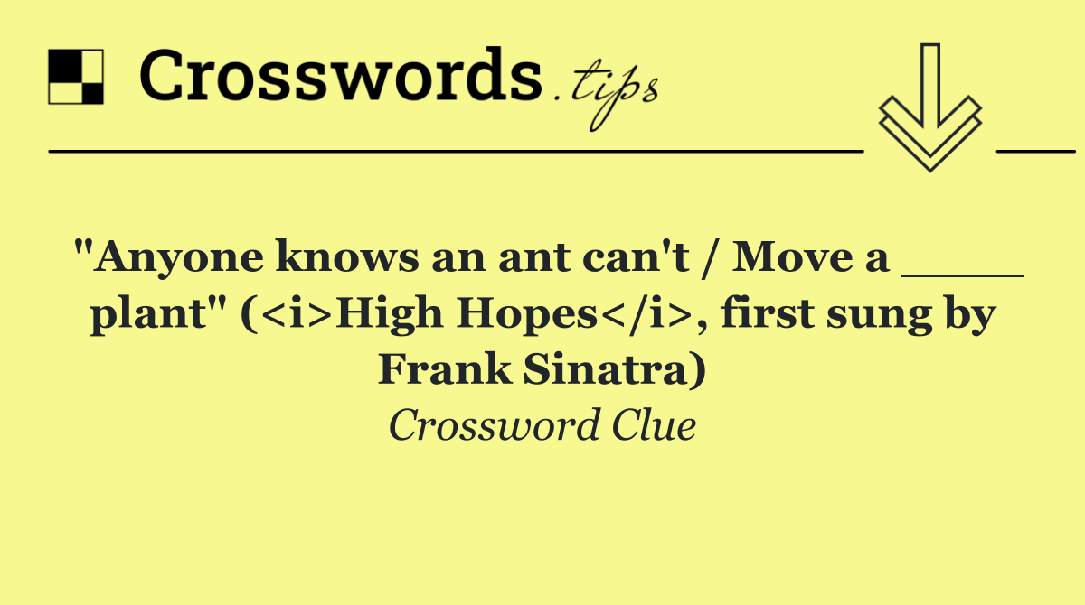 "Anyone knows an ant can't / Move a ____ plant" (<i>High Hopes</i>, first sung by Frank Sinatra)