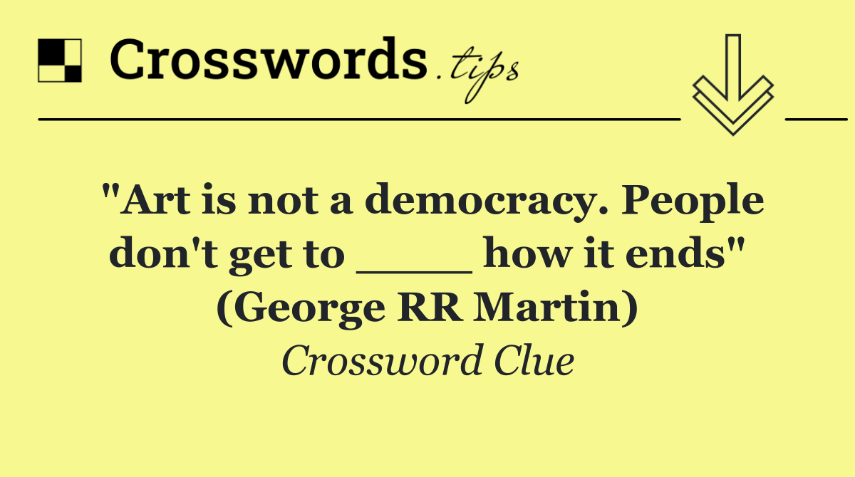 "Art is not a democracy. People don't get to ____ how it ends" (George RR Martin)