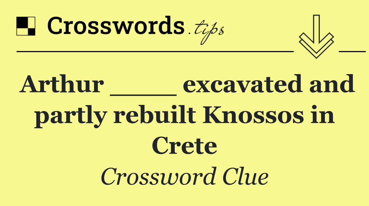 Arthur ____ excavated and partly rebuilt Knossos in Crete