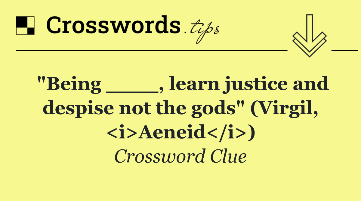 "Being ____, learn justice and despise not the gods" (Virgil, <i>Aeneid</i>)