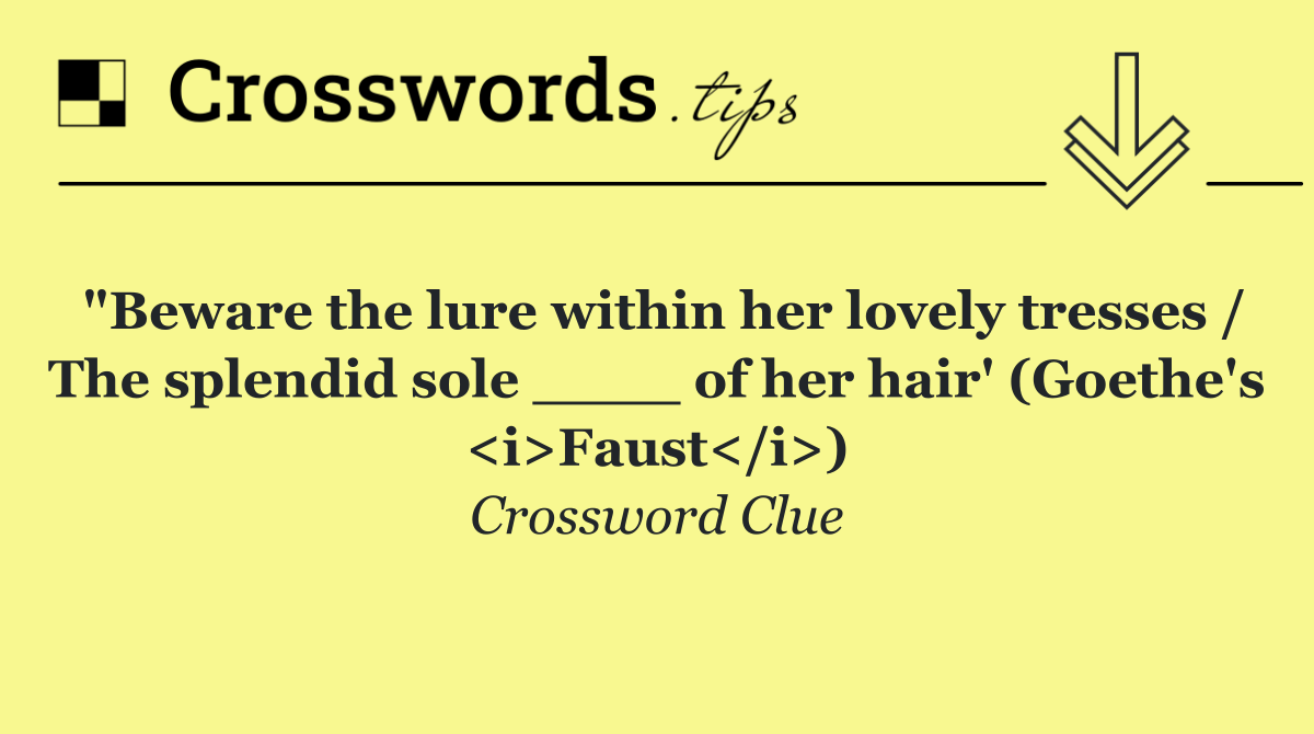 "Beware the lure within her lovely tresses / The splendid sole ____ of her hair' (Goethe's <i>Faust</i>)