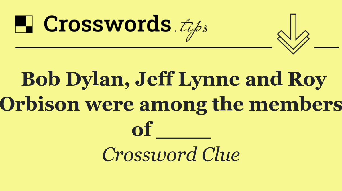 Bob Dylan, Jeff Lynne and Roy Orbison were among the members of ____