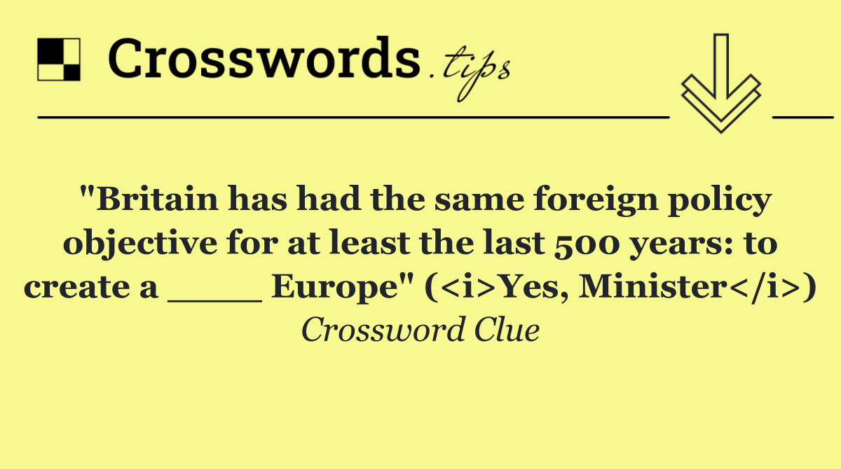 "Britain has had the same foreign policy objective for at least the last 500 years: to create a ____ Europe" (<i>Yes, Minister</i>)