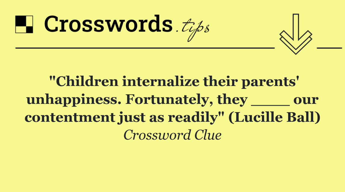 "Children internalize their parents' unhappiness. Fortunately, they ____ our contentment just as readily" (Lucille Ball)