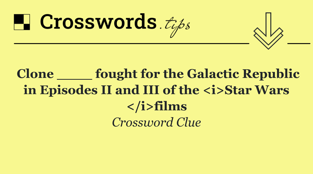 Clone ____ fought for the Galactic Republic in Episodes II and III of the <i>Star Wars </i>films