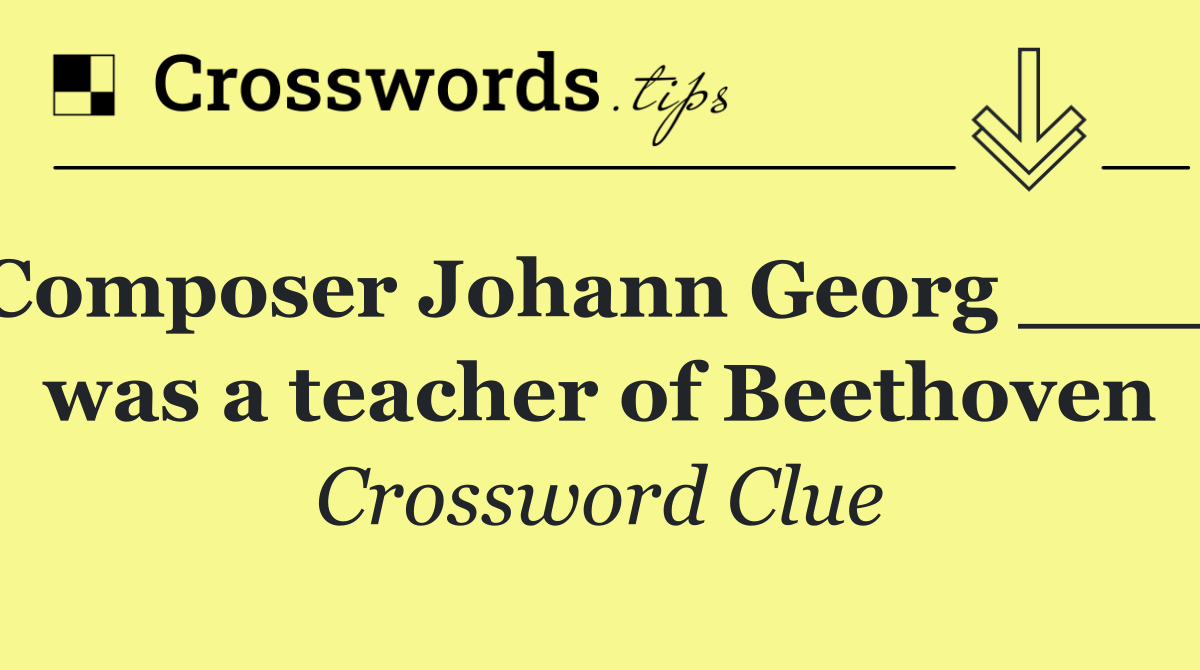 Composer Johann Georg ____ was a teacher of Beethoven