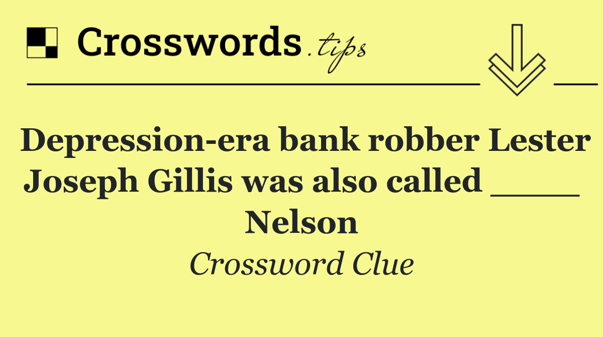 Depression era bank robber Lester Joseph Gillis was also called ____ Nelson