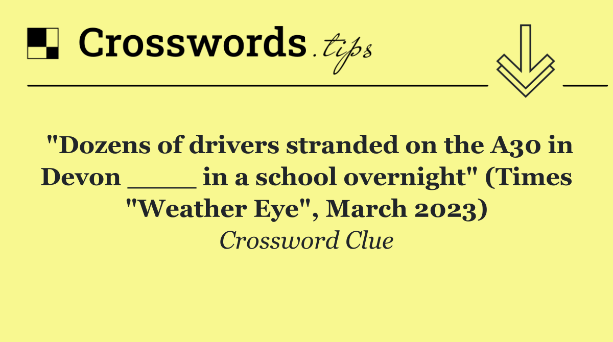 "Dozens of drivers stranded on the A30 in Devon ____ in a school overnight" (Times "Weather Eye", March 2023)