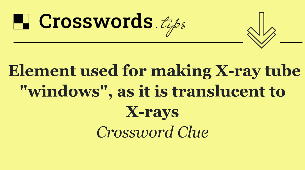 Element used for making X ray tube "windows", as it is translucent to X rays