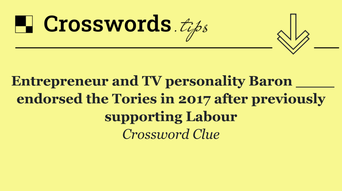 Entrepreneur and TV personality Baron ____ endorsed the Tories in 2017 after previously supporting Labour