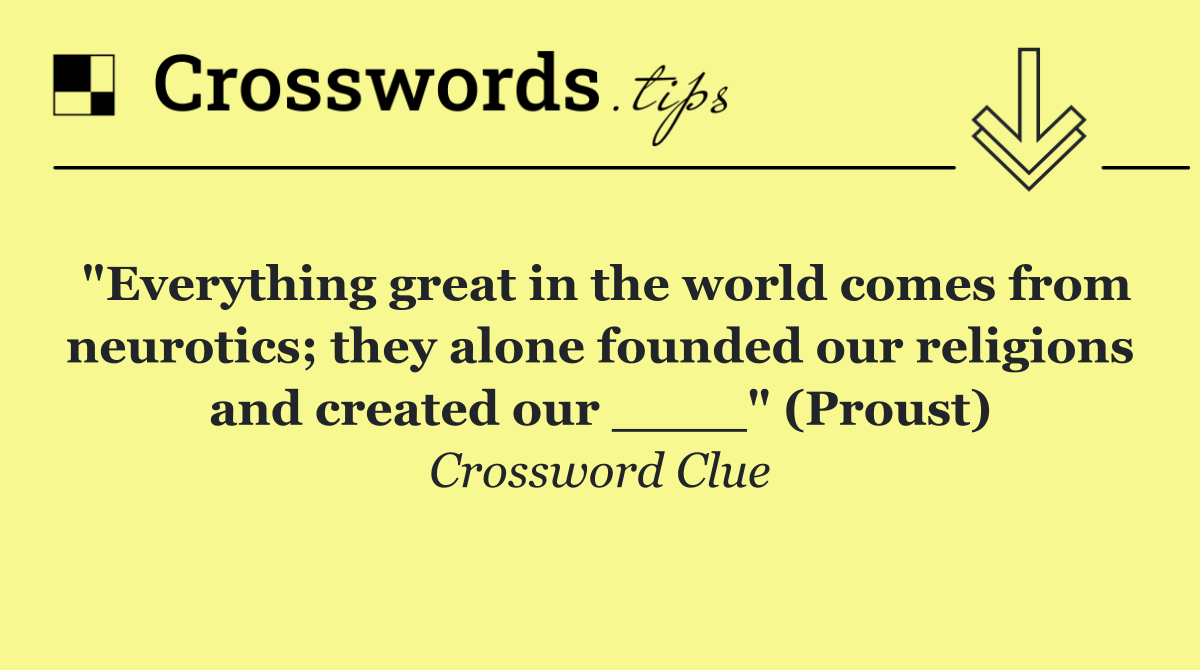 "Everything great in the world comes from neurotics; they alone founded our religions and created our ____" (Proust)