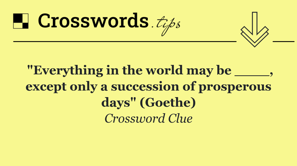 "Everything in the world may be ____, except only a succession of prosperous days" (Goethe)