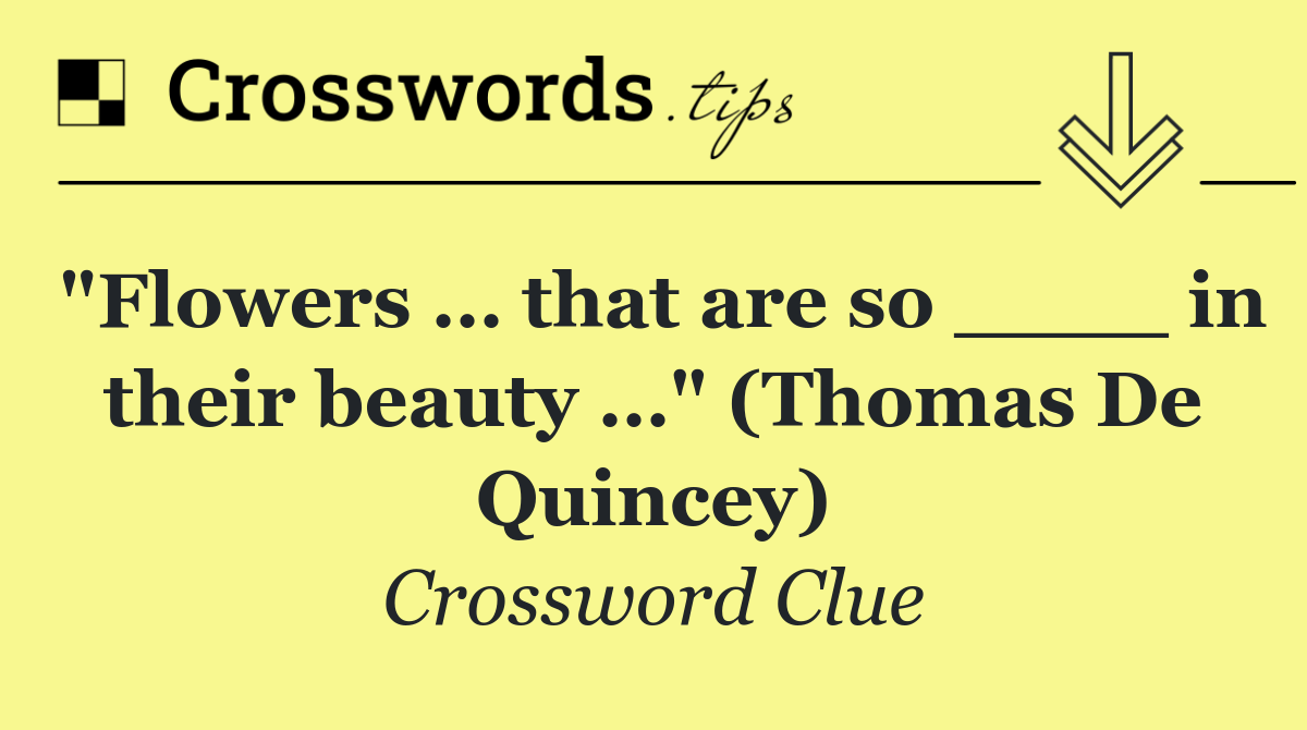 "Flowers … that are so ____ in their beauty …" (Thomas De Quincey)